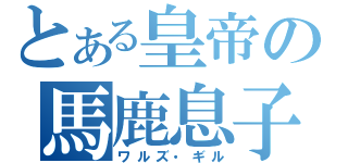 とある皇帝の馬鹿息子（ワルズ・ギル）