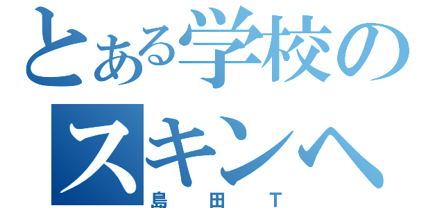 とある学校のスキンヘッド（島田Ｔ）