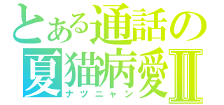 とある通話の夏猫病愛Ⅱ（ナツニャン）