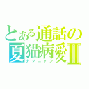 とある通話の夏猫病愛Ⅱ（ナツニャン）