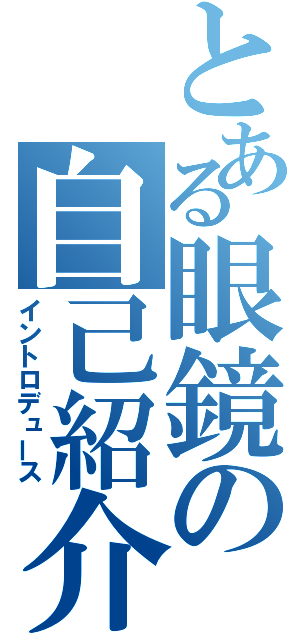 とある眼鏡の自己紹介（イントロデュース）