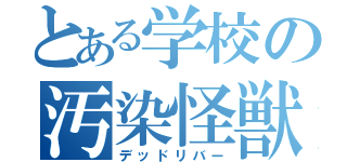 とある学校の汚染怪獣（デッドリバー）