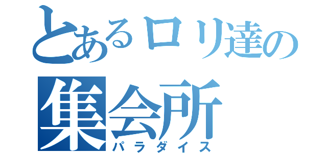 とあるロリ達の集会所（パラダイス）