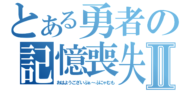 とある勇者の記憶喪失Ⅱ（おはようございぶぁ～ふにゃむも）