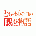 とある夏の日の陽炎物語（カゲロウデイズ）