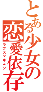 とある少女の恋愛依存（ラブズッキュン）