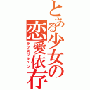 とある少女の恋愛依存（ラブズッキュン）