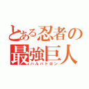 とある忍者の最強巨人（ハルバトロン）