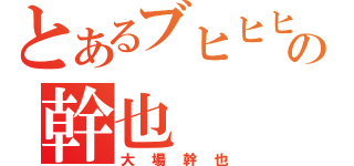 とあるブヒヒヒヒヒの幹也（大場幹也）