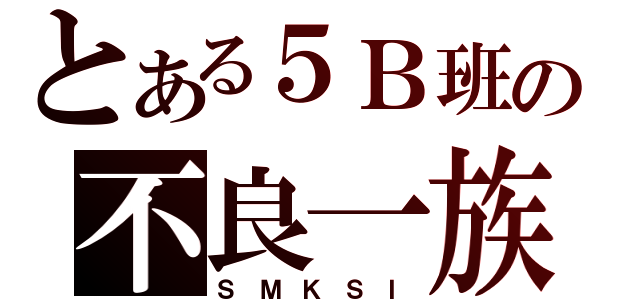 とある５Ｂ班の不良一族（Ｓ Ｍ Ｋ Ｓ Ｉ）