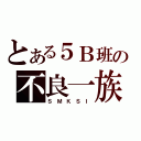 とある５Ｂ班の不良一族（Ｓ Ｍ Ｋ Ｓ Ｉ）