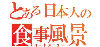 とある日本人の食事風景（イートメニュー）