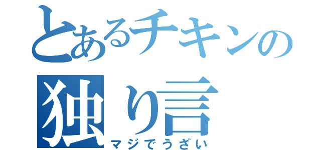 とあるチキンの独り言（マジでうざい）