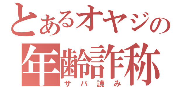 とあるオヤジの年齢詐称（サバ読み）