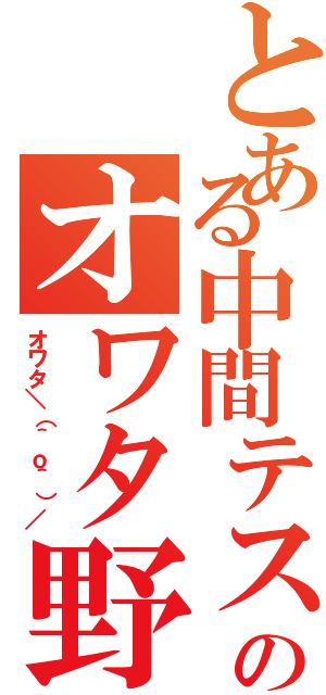 とある中間テストのオワタ野郎（オワタ＼（＾ｏ＾）／）