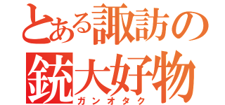 とある諏訪の銃大好物（ガンオタク）