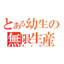 とある幼生の無限生産（ギイギ）