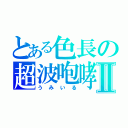 とある色長の超波咆哮Ⅱ（うみいる）