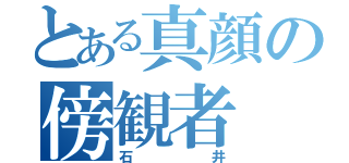 とある真顔の傍観者（石井）