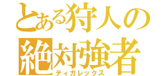 とある狩人の絶対強者（ティガレックス）