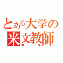 とある大学の米文教師（●。。●）