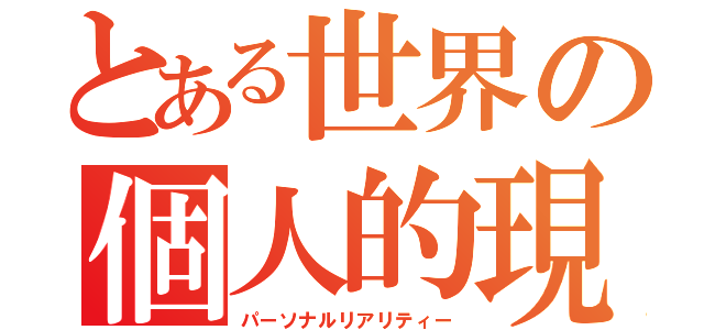 とある世界の個人的現実（パーソナルリアリティー）