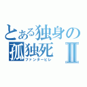 とある独身の孤独死Ⅱ（ファンタービレ）