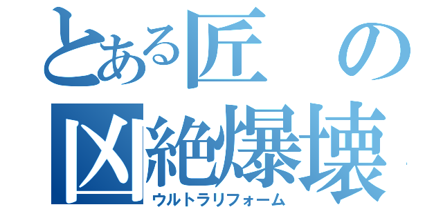 とある匠の凶絶爆壊（ウルトラリフォーム）