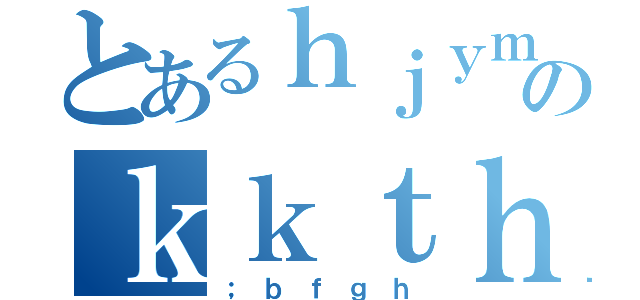 とあるｈｊｙｍｂｋｈｊのｋｋｔｈじゅｄｆれ（；ｂｆｇｈ）