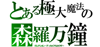 とある極大魔法の森羅万鐘（グレアシオン・ディセイアルカウザー）