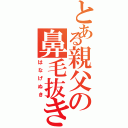 とある親父の鼻毛抜き（はなげぬき）