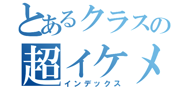 とあるクラスの超イケメン（インデックス）