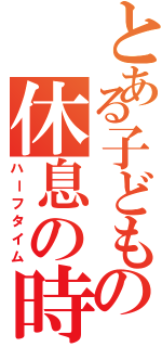 とある子どもの休息の時（ハーフタイム）