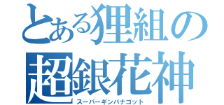 とある狸組の超銀花神（スーパーギンバナゴット）