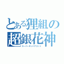 とある狸組の超銀花神（スーパーギンバナゴット）