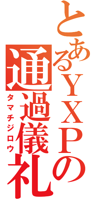 とあるＹＸＰの通過儀礼（タマチジロウ）