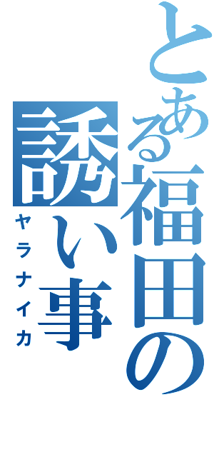 とある福田の誘い事（ヤラナイカ）