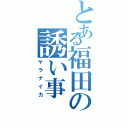 とある福田の誘い事（ヤラナイカ）