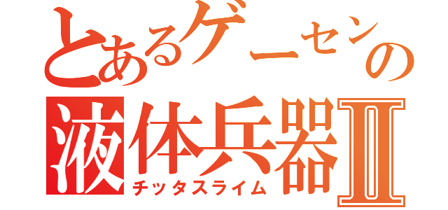 とあるゲーセンの液体兵器Ⅱ（チッタスライム）