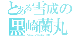 とある雪成の黒崎蘭丸（Ｐｒｉｎｃｅ ｏｆ Ｍｕｓｉｃａｌ　ＰＯＭ）