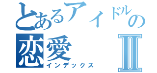 とあるアイドルの恋愛Ⅱ（インデックス）