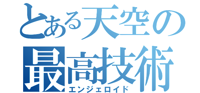 とある天空の最高技術（エンジェロイド）