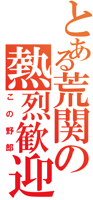 とある荒関の熱烈歓迎（この野郎）