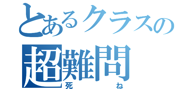 とあるクラスの超難問（死ね）