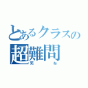 とあるクラスの超難問（死ね）