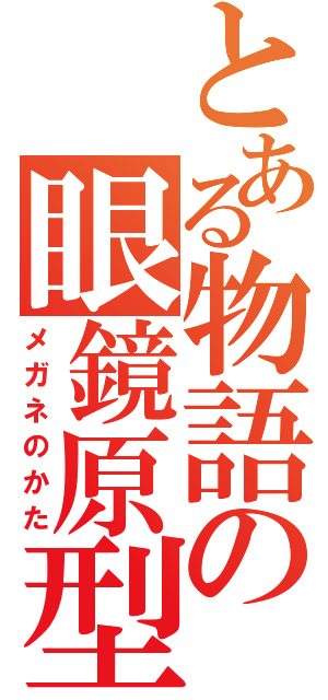 とある物語の眼鏡原型（メガネのかた）