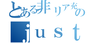 とある非リア充のｊｕｓｔｉｃｅ（）