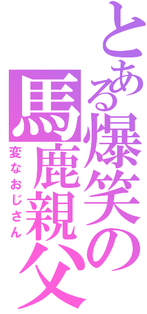 とある爆笑の馬鹿親父（変なおじさん）