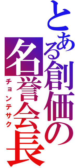 とある創価の名誉会長（チョンテサク）