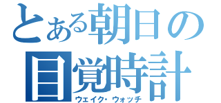 とある朝日の目覚時計（ウェイク・ウォッチ）